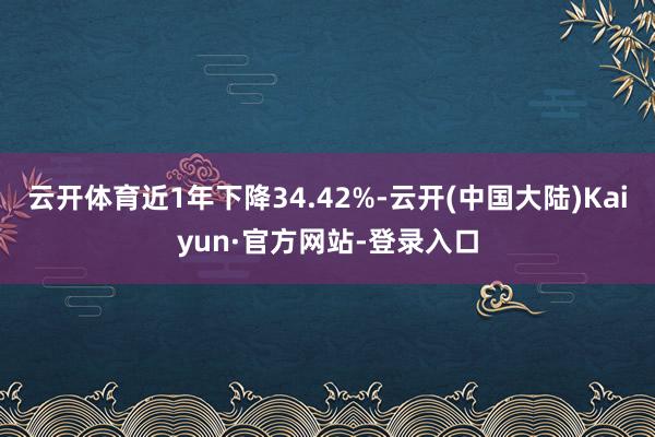 云开体育近1年下降34.42%-云开(中国大陆)Kaiyun·官方网站-登录入口