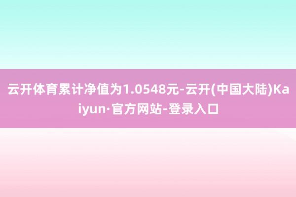 云开体育累计净值为1.0548元-云开(中国大陆)Kaiyun·官方网站-登录入口