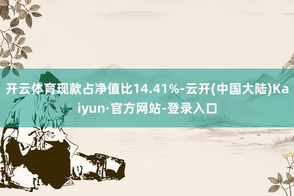 开云体育现款占净值比14.41%-云开(中国大陆)Kaiyun·官方网站-登录入口