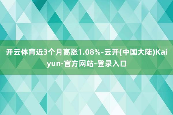 开云体育近3个月高涨1.08%-云开(中国大陆)Kaiyun·官方网站-登录入口