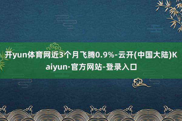 开yun体育网近3个月飞腾0.9%-云开(中国大陆)Kaiyun·官方网站-登录入口