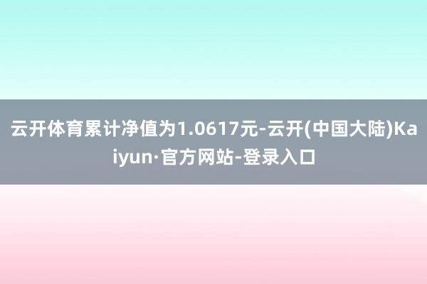 云开体育累计净值为1.0617元-云开(中国大陆)Kaiyun·官方网站-登录入口