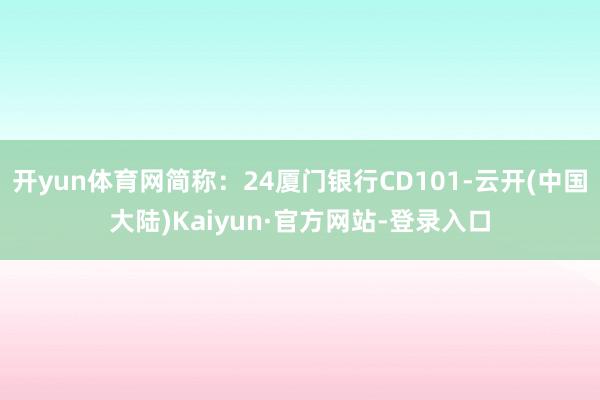 开yun体育网简称：24厦门银行CD101-云开(中国大陆)Kaiyun·官方网站-登录入口