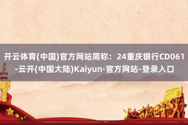 开云体育(中国)官方网站简称：24重庆银行CD061-云开(中国大陆)Kaiyun·官方网站-登录入口