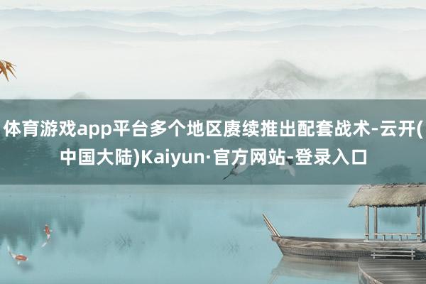 体育游戏app平台多个地区赓续推出配套战术-云开(中国大陆)Kaiyun·官方网站-登录入口