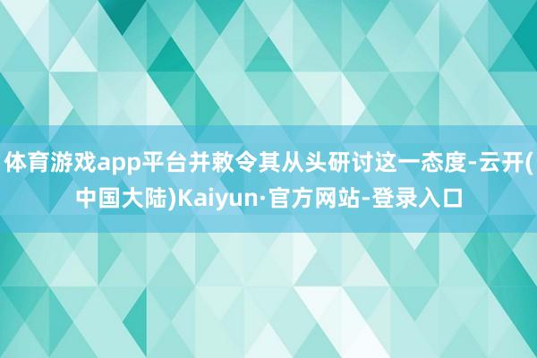 体育游戏app平台并敕令其从头研讨这一态度-云开(中国大陆)Kaiyun·官方网站-登录入口