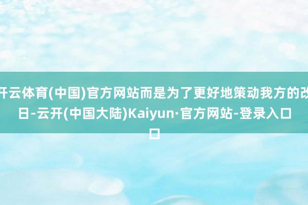 开云体育(中国)官方网站而是为了更好地策动我方的改日-云开(中国大陆)Kaiyun·官方网站-登录入口