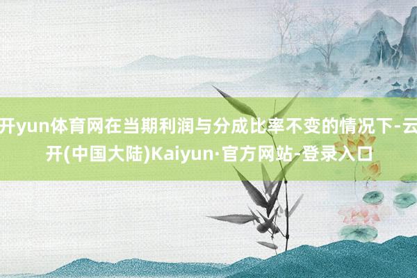 开yun体育网在当期利润与分成比率不变的情况下-云开(中国大陆)Kaiyun·官方网站-登录入口