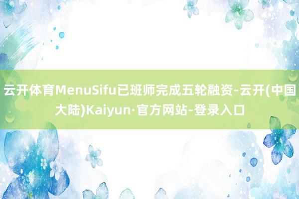 云开体育MenuSifu已班师完成五轮融资-云开(中国大陆)Kaiyun·官方网站-登录入口