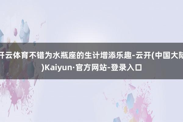 开云体育不错为水瓶座的生计增添乐趣-云开(中国大陆)Kaiyun·官方网站-登录入口