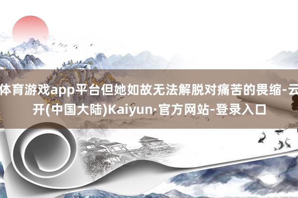 体育游戏app平台但她如故无法解脱对痛苦的畏缩-云开(中国大陆)Kaiyun·官方网站-登录入口