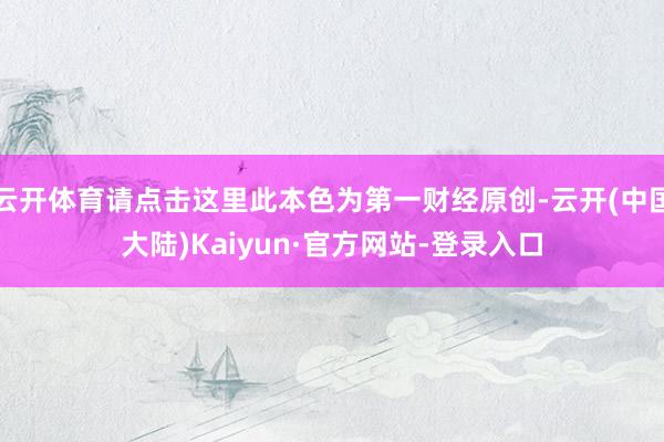 云开体育请点击这里此本色为第一财经原创-云开(中国大陆)Kaiyun·官方网站-登录入口