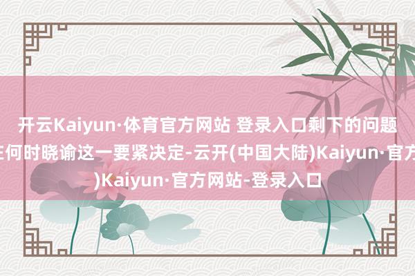 开云Kaiyun·体育官方网站 登录入口剩下的问题仅仅俄罗斯将在何时晓谕这一要紧决定-云开(中国大陆)Kaiyun·官方网站-登录入口