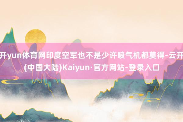 开yun体育网印度空军也不是少许喷气机都莫得-云开(中国大陆)Kaiyun·官方网站-登录入口