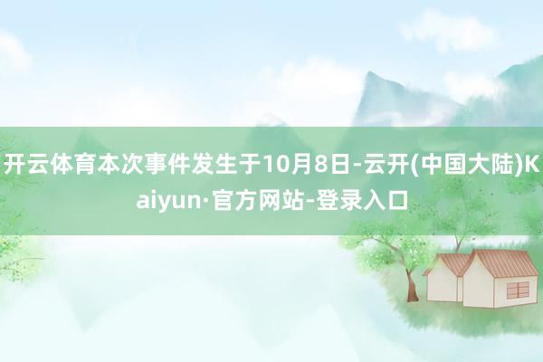 开云体育本次事件发生于10月8日-云开(中国大陆)Kaiyun·官方网站-登录入口