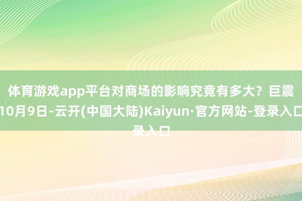 体育游戏app平台对商场的影响究竟有多大？　　巨震　　10月9日-云开(中国大陆)Kaiyun·官方网站-登录入口