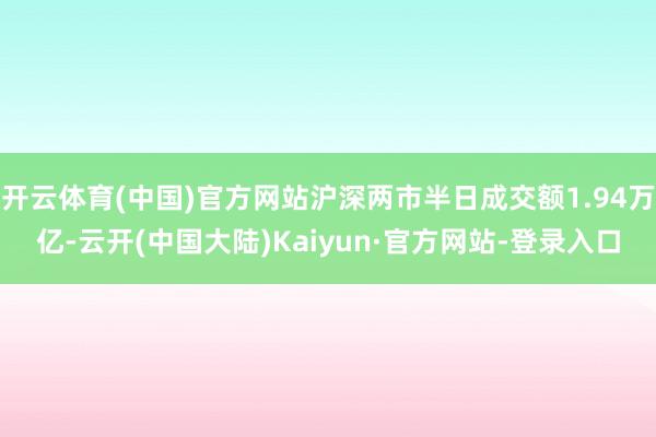 开云体育(中国)官方网站沪深两市半日成交额1.94万亿-云开(中国大陆)Kaiyun·官方网站-登录入口