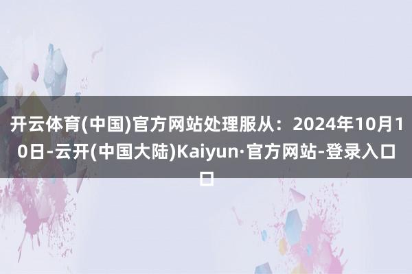 开云体育(中国)官方网站处理服从：2024年10月10日-云开(中国大陆)Kaiyun·官方网站-登录入口