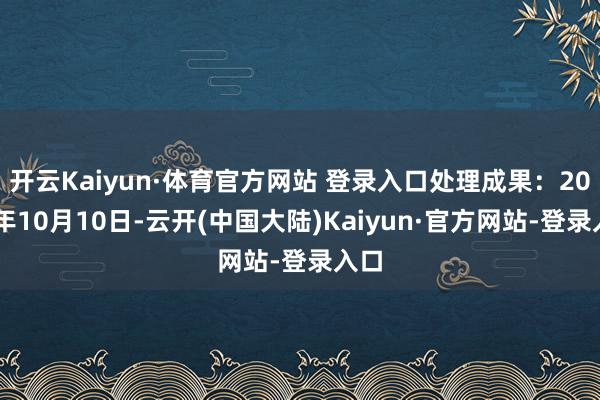 开云Kaiyun·体育官方网站 登录入口处理成果：2024年10月10日-云开(中国大陆)Kaiyun·官方网站-登录入口