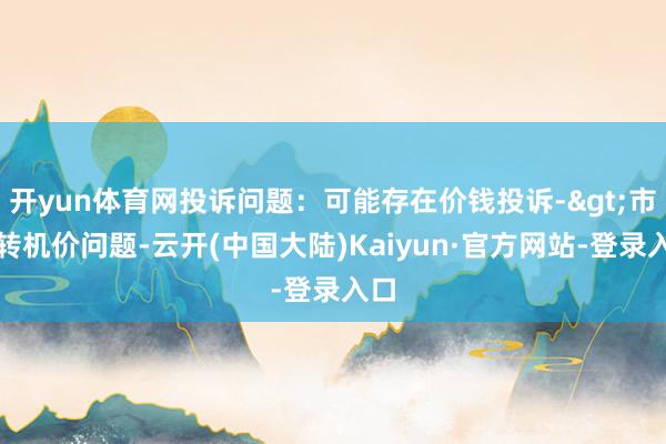 开yun体育网投诉问题：可能存在价钱投诉->市集转机价问题-云开(中国大陆)Kaiyun·官方网站-登录入口