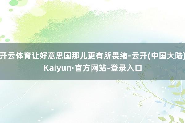 开云体育让好意思国那儿更有所畏缩-云开(中国大陆)Kaiyun·官方网站-登录入口