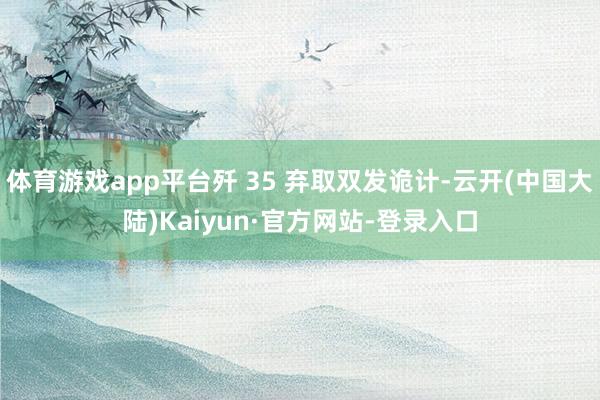 体育游戏app平台歼 35 弃取双发诡计-云开(中国大陆)Kaiyun·官方网站-登录入口