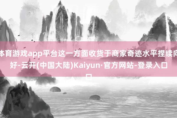 体育游戏app平台这一方面收货于商家奇迹水平捏续向好-云开(中国大陆)Kaiyun·官方网站-登录入口