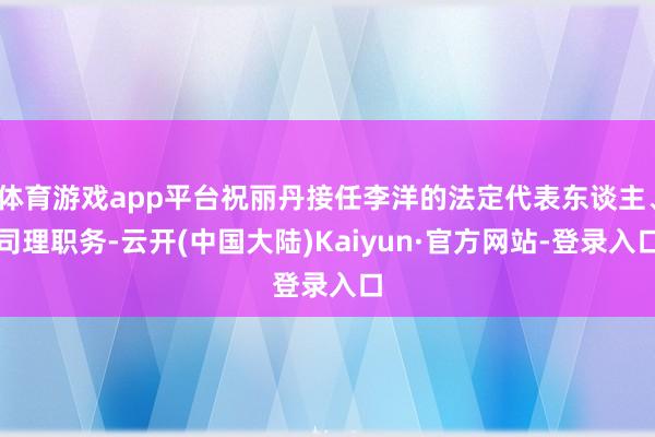 体育游戏app平台祝丽丹接任李洋的法定代表东谈主、司理职务-云开(中国大陆)Kaiyun·官方网站-登录入口