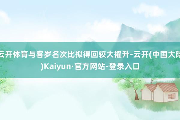 云开体育与客岁名次比拟得回较大擢升-云开(中国大陆)Kaiyun·官方网站-登录入口