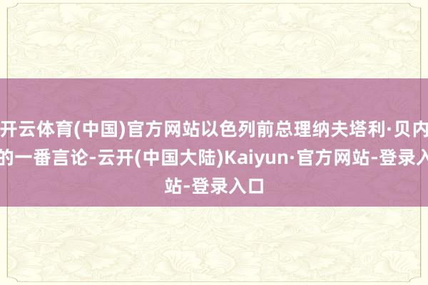 开云体育(中国)官方网站以色列前总理纳夫塔利·贝内特的一番言论-云开(中国大陆)Kaiyun·官方网站-登录入口