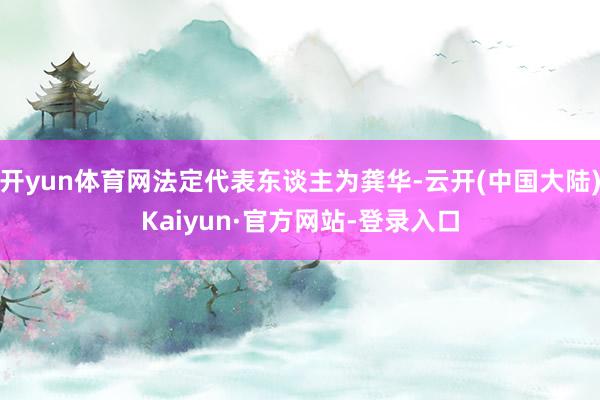 开yun体育网法定代表东谈主为龚华-云开(中国大陆)Kaiyun·官方网站-登录入口