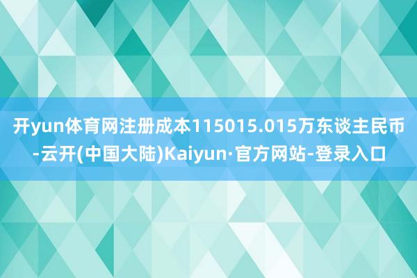 开yun体育网注册成本115015.015万东谈主民币-云开(中国大陆)Kaiyun·官方网站-登录入口