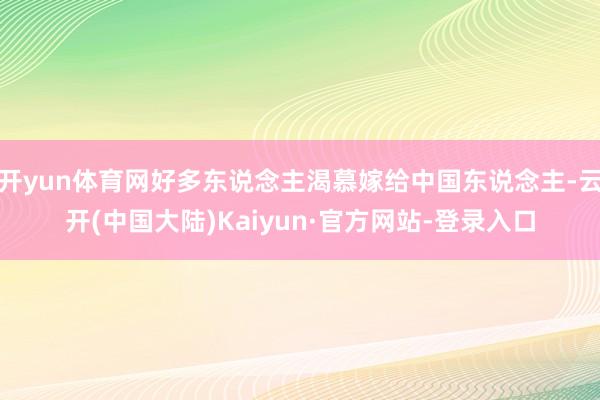 开yun体育网好多东说念主渴慕嫁给中国东说念主-云开(中国大陆)Kaiyun·官方网站-登录入口