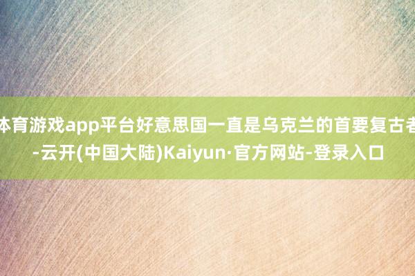 体育游戏app平台好意思国一直是乌克兰的首要复古者-云开(中国大陆)Kaiyun·官方网站-登录入口