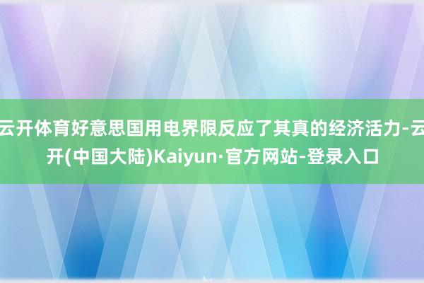 云开体育好意思国用电界限反应了其真的经济活力-云开(中国大陆)Kaiyun·官方网站-登录入口