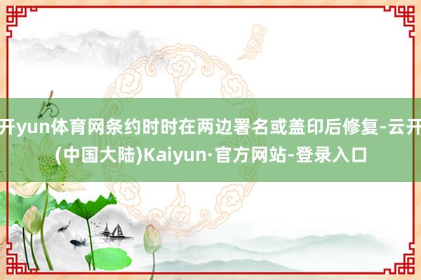 开yun体育网条约时时在两边署名或盖印后修复-云开(中国大陆)Kaiyun·官方网站-登录入口