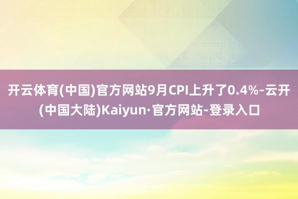 开云体育(中国)官方网站9月CPI上升了0.4%-云开(中国大陆)Kaiyun·官方网站-登录入口