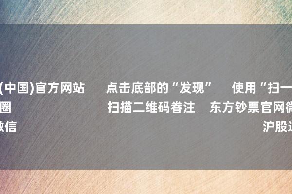 开云体育(中国)官方网站      点击底部的“发现”     使用“扫一扫”     即可将网页共享至一又友圈                            扫描二维码眷注    东方钞票官网微信                                                                        沪股通             深股通      