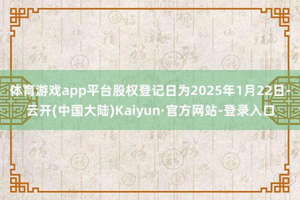 体育游戏app平台股权登记日为2025年1月22日-云开(中国大陆)Kaiyun·官方网站-登录入口