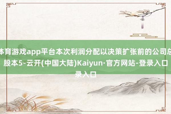 体育游戏app平台本次利润分配以决策扩张前的公司总股本5-云开(中国大陆)Kaiyun·官方网站-登录入口